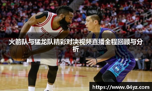 火箭队与猛龙队精彩对决视频直播全程回顾与分析