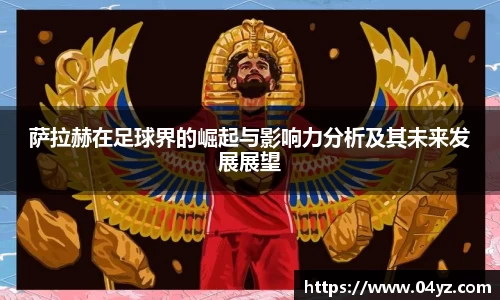 萨拉赫在足球界的崛起与影响力分析及其未来发展展望
