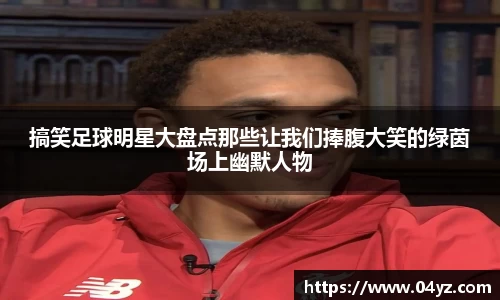 搞笑足球明星大盘点那些让我们捧腹大笑的绿茵场上幽默人物