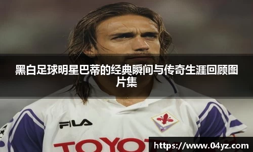 黑白足球明星巴蒂的经典瞬间与传奇生涯回顾图片集